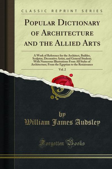 Popular Dictionary of Architecture and the Allied Arts Vol. 2: A Work of Reference for the Architect Builder Sculptor Decorative Artist and General Student; With Numerous Illustrations From All Styles of Architecture; From the Egyptian to the Renaiss