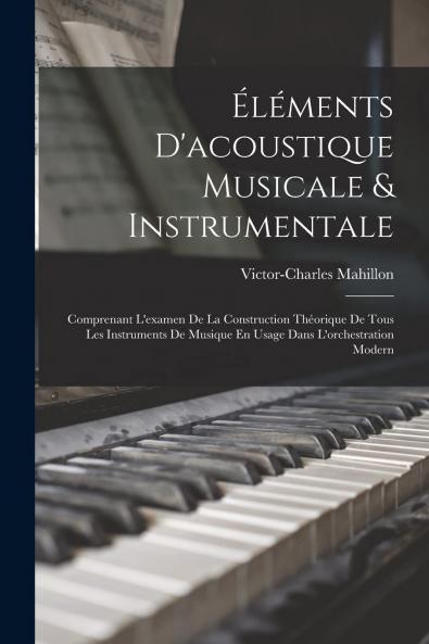 Ã‰lÃ©ments d'Acoustique Musicale Et Instrumentale: Comprenant l'Examen de la Construction ThÃ©orique de Tous les Instruments de Musiques en Usage dans l'Orchestration Moderne (Classic Reprint)