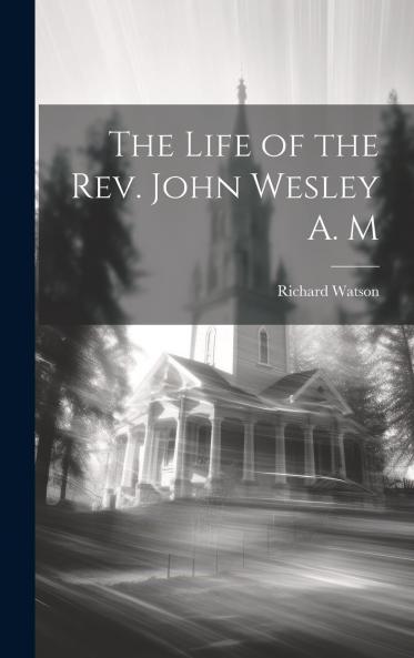 The Life of the Rev. John Wesley ... Founder of the Methodist Societies