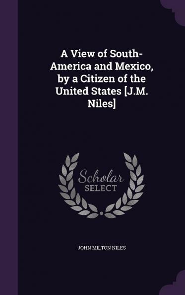 A View of South-America and Mexico by a Citizen of the United States J.M. Niles