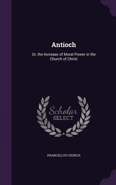 Antioch: Or the Increase of Moral Power in the Church of Christ