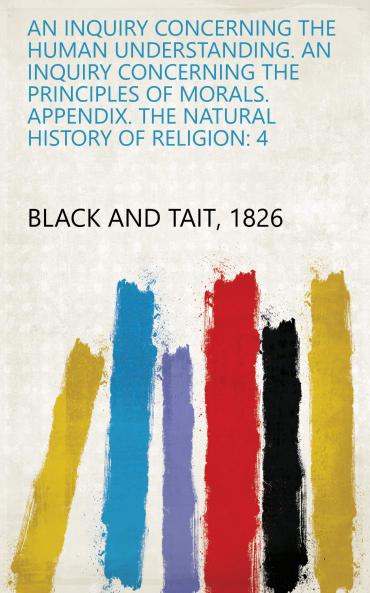 An Inquiry Concerning the Human Understanding. an Inquiry Concerning the Principles of Morals. Appendix. the Natural History of Religion: 4
