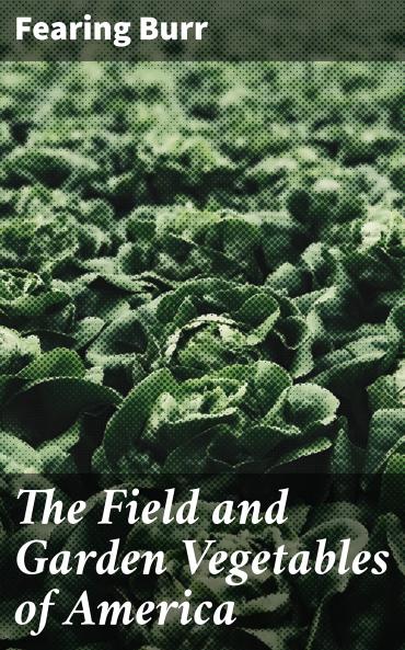 The Field and Garden Vegetables of America: Containing Full Descriptions of Nearly Eleven Hundred Species and Varieties; With Directions for Propagation Culture and Use