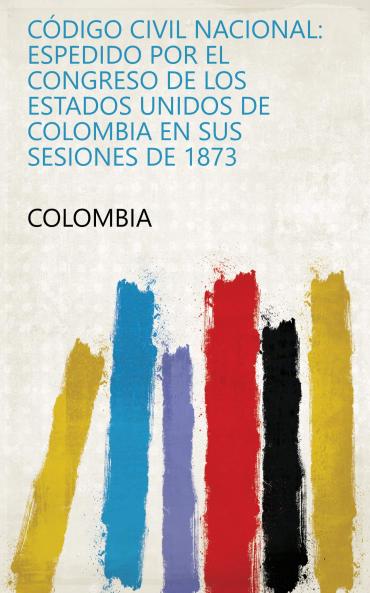 CÃ³digo Civil Nacional: Espedido Por El Congreso De Los Estados Unidos De Colombia En Sus Sesiones De 1873