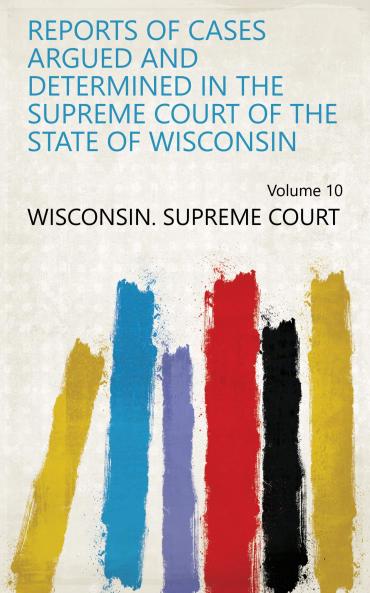 Reports of Cases Argued and Determined in the Supreme Court of the State of Wisconsin Volume 10