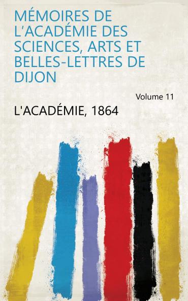 MÃ©moires De L'acadÃ©mie Des Sciences Arts Et Belles-Lettres De Dijon Volume 11
