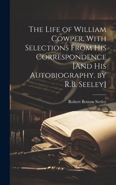 The Life of William Cowper With Selections from His Correspondence and His Autobiography. by R.B. Seeley