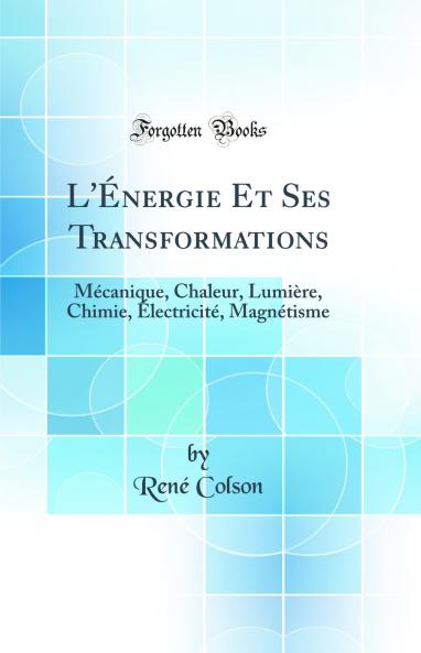 L'Ã‰nergie Et Ses Transformations: MÃ©canique Chaleur LumiÃ¨re Chimie Ã‰lectricitÃ© MagnÃ©tisme (Classic Reprint)