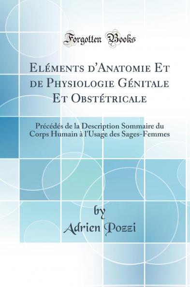 ElÃ©ments d''Anatomie Et de Physiologie GÃ©nitale Et ObstÃ©tricale: PrÃ©cÃ©dÃ©s de la Description Sommaire du Corps Humain Ã  l''Usage des Sages-Femmes (Classic Reprint)