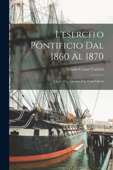 L'Esercito Pontificio dal 1860 al 1870: Quale Era Quanto Era Cosa OperÃ² (Classic Reprint)