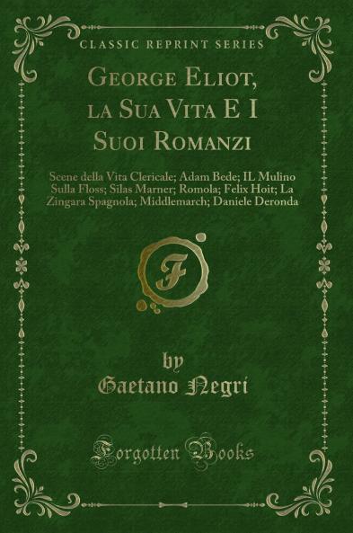 George Eliot la Sua Vita E I Suoi Romanzi: Scene della Vita Clericale; Adam Bede; IL Mulino Sulla Floss; Silas Marner; Romola; Felix Hoit; La Zingara Spagnola; Middlemarch; Daniele Deronda (Classic Reprint)