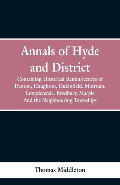 Annals of Hyde and District: Containing Historical Reminiscences of Denton Haughton Dukinfield Mottram Longdendale Bredbury Marple and the Neighbouring Townships (Classic Reprint)