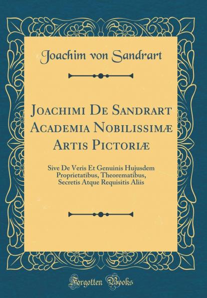 Joachimi De Sandrart Academia NobilissimÃ¦ Artis PictoriÃ¦: Sive De Veris Et Genuinis Hujusdem Proprietatibus Theorematibus Secretis Atque Requisitis Aliis (Classic Reprint)
