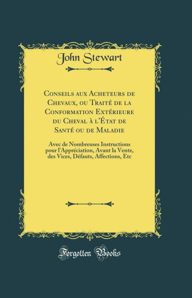 Conseils aux Acheteurs de Chevaux ou TraitÃ© de la Conformation ExtÃ©rieure du Cheval Ã  l''Ã‰tat de SantÃ© ou de Maladie: Avec de Nombreuses Instructions pour l''ApprÃ©ciation Avant la Vente des Vices DÃ©fauts Affections Etc (Classic Reprint)