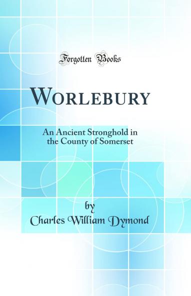 Worlebury: An Ancient Stronghold in the County of Somerset (Classic Reprint)