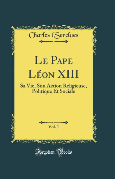 Le Pape LÃ©on XIII Vol. 1: Sa Vie Son Action Religieuse Politique Et Sociale (Classic Reprint)