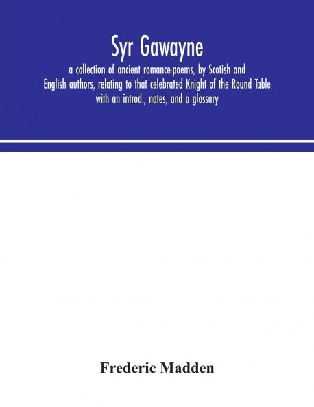 Syr Gawayne: A Collection of Ancient Romance-Poems by Scotish and English Authors Relating to That Celebrated Knight of the Round Table (Classic Reprint)