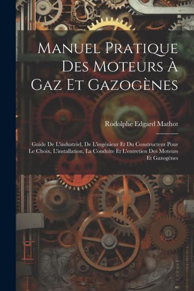 Manuel Pratique des Moteurs Ã  Gaz Et GazogÃ¨nes: Guide de l''Industriel de l''IngÃ©nieur Et du Constructeur pour le Choix l''Installation la Conduite Et l''Entretien des Moteurs Et GazogÃ¨nes (Classic Reprint)