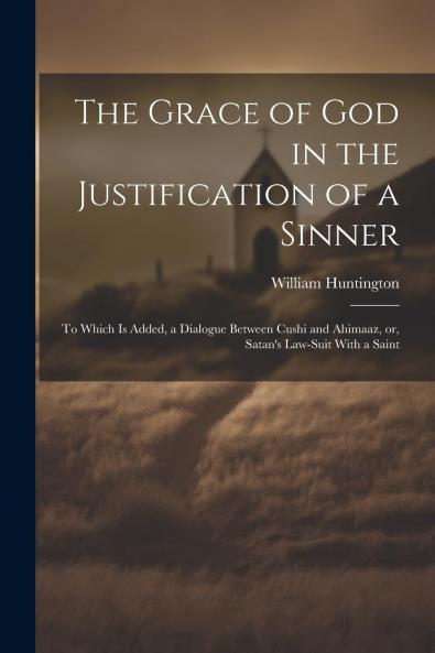 Grace of God in the Justification of a Sinner: To Which Is Added a Dialogue Between Cushi and Ahimaaz or Satan's Law-Suit With a Saint (Classic Reprint)