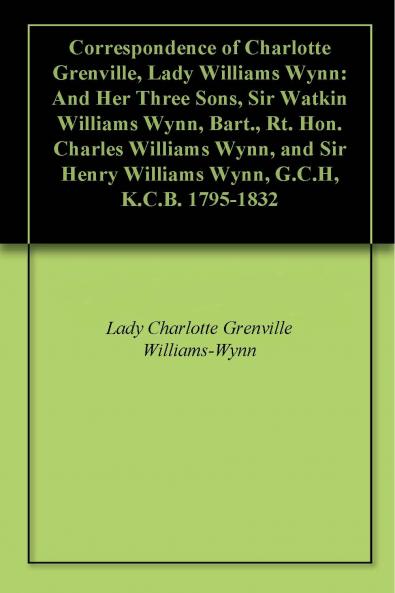 Correspondence of Charlotte Grenville Lady Williams Wynn and Her Three Sons Sir Watkin Williams Wynn Bart; Rt. Hon. Charles Williams Wynn and Sir Henry Williams Wynn G. C. H. K. C. B. 1795-1832 (Classic Reprint)