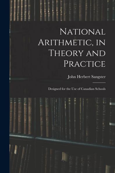 National Arithmetic in Theory and Practice: Designed for the Use of Canadian Schools (Classic Reprint)
