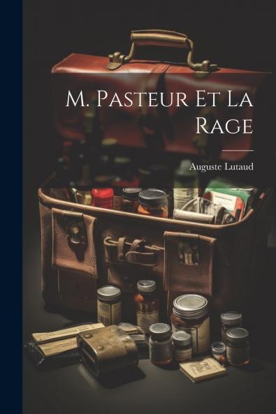 M. Pasteur Et la Rage: ExposÃ© de la MÃ©thode Pasteur; FrÃ©quence de la Rage; InsuccÃ¨s du Nouveau Traitement; La Rage du Chien Et du Loup; Statistiques ComplÃ¨tes Etc. Etc (Classic Reprint)