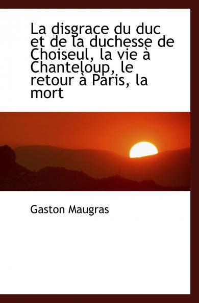 La Disgrace du Duc Et de la Duchesse de Choiseul: La Vie Ã  Chanteloup le Retour Ã  Paris la Mort (Classic Reprint)