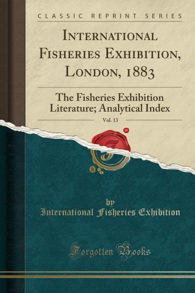 International Fisheries Exhibition London 1883; The Fisheries Exhibition Literature Vol. 12: Official Catalogue Awards of the International Juries (Classic Reprint)