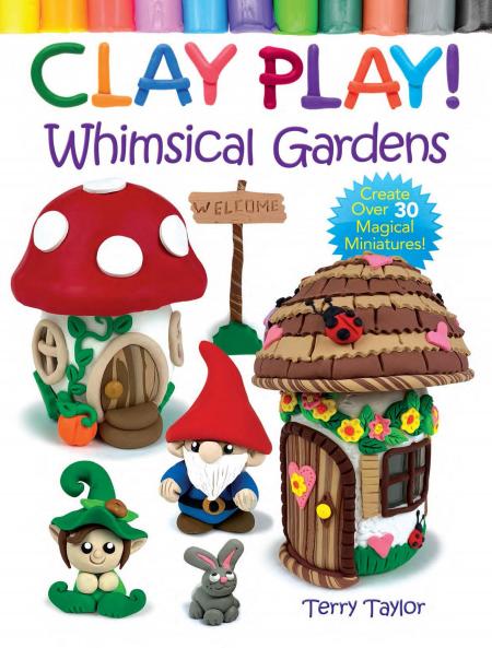 CLAY PLAY! WHIMSICAL GARDENS: CREATE OVER 30 MAGICAL MINIATU