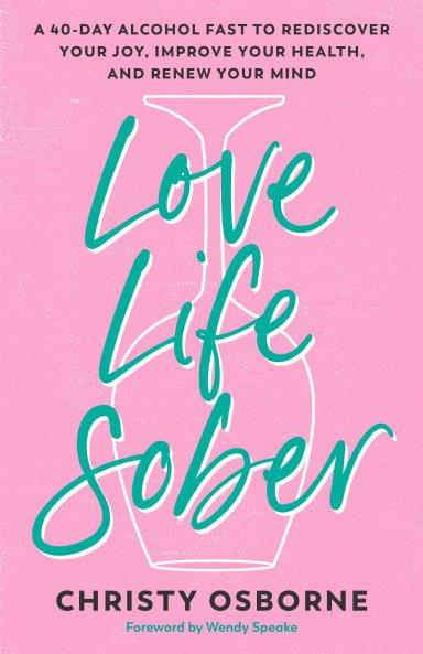 Love Life Sober: A 40-day Alcohol Fast to Rediscover Your Joy Improve Your Health and Renew Your Mind