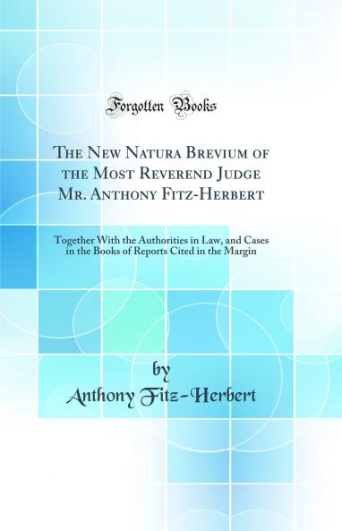 New Natura Brevium of the Most Reverend Judge Mr. Anthony Fitz-Herbert: Together With the Authorities in Law and Cases in the Books of Reports Cited in the Margin (Classic Reprint)