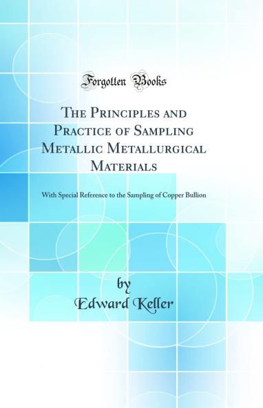 Principles and Practice of Sampling Metallic Metallurgical Materials: With Special Reference to the Sampling of Copper Bullion (Classic Reprint)