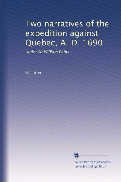 Two Narratives of the Expedition Against Quebec A. D. 1690 Under Sir William Phips (Classic Reprint)