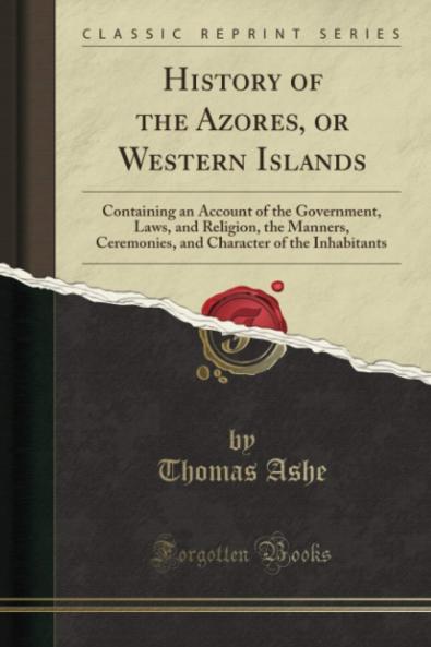 History of the Azores or Western Islands: Containing an Account of the Government Laws and Religion the Manners Ceremonies and Character of the Inhabitants (Classic Reprint)