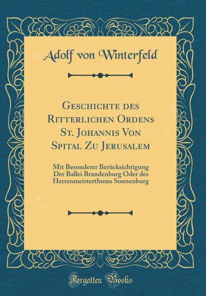 Geschichte des Ritterlichen Ordens St. Johannis Von Spital Zu Jerusalem: Mit Besonderer BerÃ¼cksichtigung Der Ballei Brandenburg Oder des Herrenmeisterthums Sonnenburg (Classic Reprint)