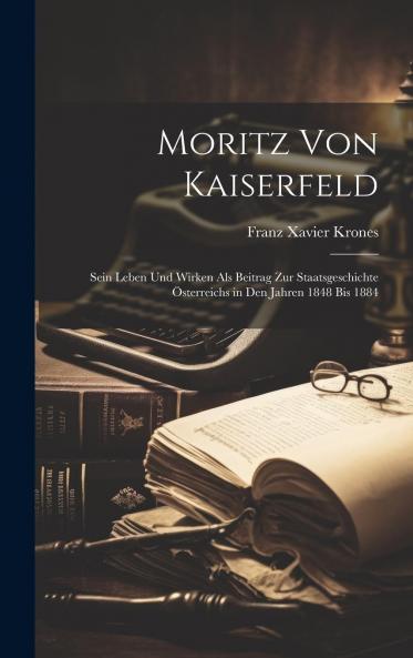 Moritz von Kaiserfeld: Sein Leben und Wirken als Beitrag zur Staatsgeschichte Oesterreichs in den Jahren 1848 bis 1884 (Classic Reprint)