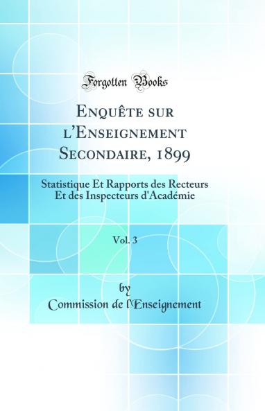 EnquÃªte sur l'Enseignement Secondaire 1899 Vol. 3: Statistique Et Rapports des Recteurs Et des Inspecteurs d'AcadÃ©mie (Classic Reprint)