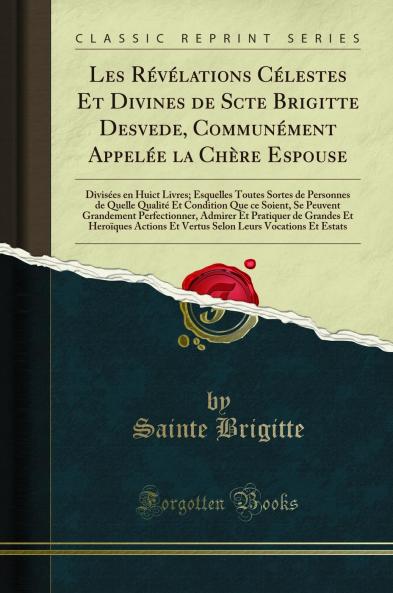 Les RÃ©vÃ©lations CÃ©lestes Et Divines de Scte Brigitte Desvede CommunÃ©ment AppelÃ©e la ChÃ¨re Espouse: DivisÃ©es en Huict Livres; Esquelles Toutes Sortes de Personnes de Quelle QualitÃ© Et Condition Que ce Soient Se Peuvent Grandement Perfectionner A