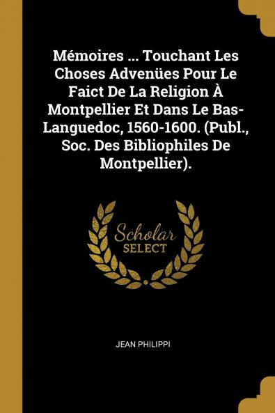 MÃ©moires de Jean Philippi: Touchant les Choses AdvenÃ¼es pour le Faict de la Religion Ã  Montpellier Et dans le Bas-Languedoc 1560-1600 (Classic Reprint)