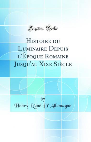 Histoire du Luminaire Depuis l''Ã‰poque Romaine Jusqu''au Xixe SiÃ¨cle (Classic Reprint)