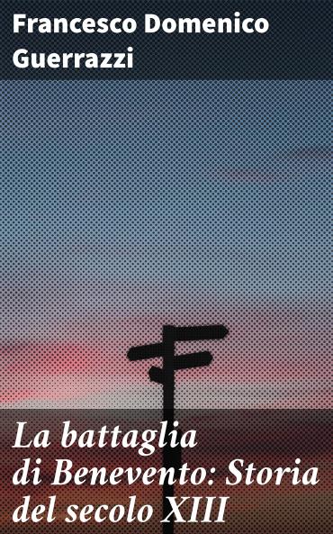 La Battaglia di Benevento: Storia del Secolo XIII (Classic Reprint)