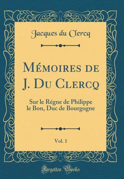 MÃ©moires de J. Du Clercq Vol. 1: Sur le RÃ©gne de Philippe le Bon Duc de Bourgogne (Classic Reprint)