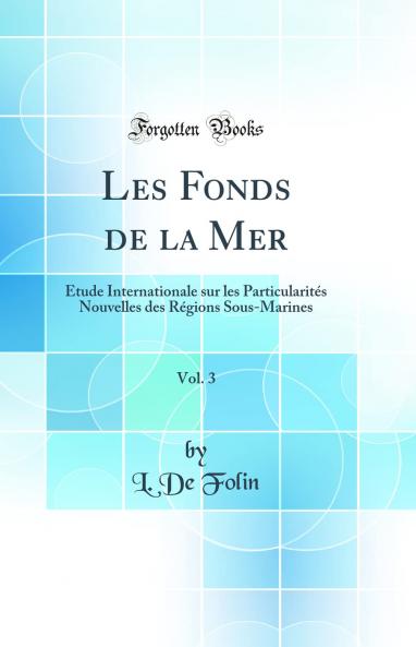 Les Fonds de la Mer Vol. 3: Ã‰tude Internationale sur les ParticularitÃ©s Nouvelles des RÃ©gions Sous-Marines (Classic Reprint)