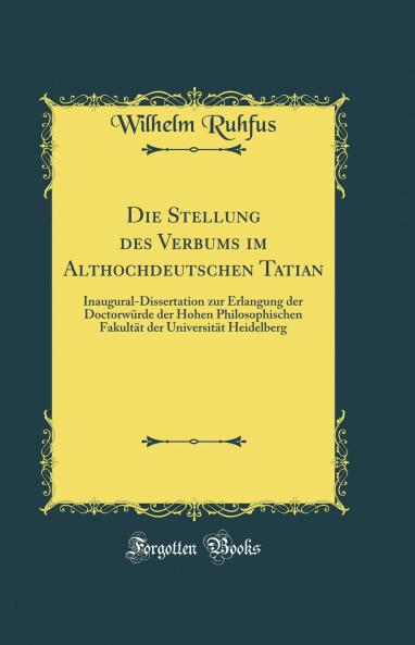 Die Stellung des Verbums im Althochdeutschen Tatian: Inaugural-Dissertation zur Erlangung der DoctorwÃ¼rde der Hohen Philosophischen FakultÃ¤t der UniversitÃ¤t Heidelberg (Classic Reprint)