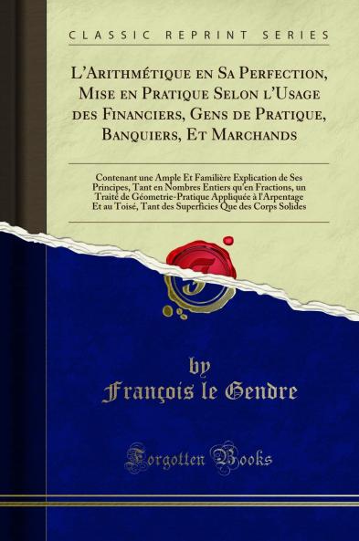 L'ArithmÃ©tique en Sa Perfection Mise en Pratique Selon l'Usage des Financiers Gens de Pratique Banquiers Et Marchands: Contenant une Ample Et FamiliÃ¨re Explication de Ses Principes Tant en Nombres Entiers qu'en Fractions un TraitÃ© de GÃ©ometrie-P