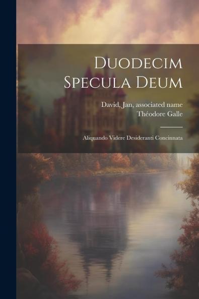 Duodecim Specula Deum Aliquando Videre Desideranti Concinnata (Classic Reprint)