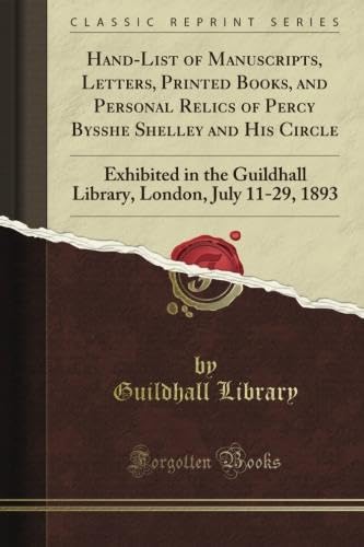 Hand-List of Manuscripts Letters Printed Books& Personal Relics of Percy Bysshe Shelley and His Circle: Exhibited in the Guildhall Library London (by Permission of the Library Committee) July 11-29 1893 (Classic Reprint)