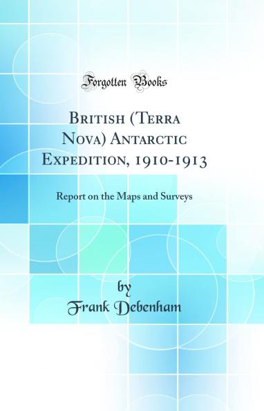 British (Terra Nova) Antarctic Expedition 1910-1913: Report on the Maps and Surveys (Classic Reprint)