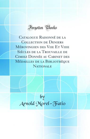 Catalogue RaisonnÃ© de la Collection de Deniers MÃ©rovingien des Viie Et Viiie SiÃ¨cles de la Trouvaille de Cimiez DonnÃ©e au Cabinet des MÃ©dailles de la BibliothÃ¨que Nationale (Classic Reprint)