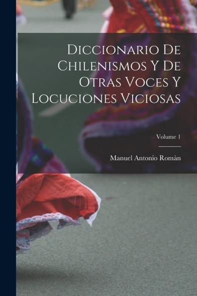 Diccionario de Chilenismos y de Otras Voces y Locuciones Viciosas Vol. 1: ABC y Suplemento Ã Estas Tres Letras (Classic Reprint)